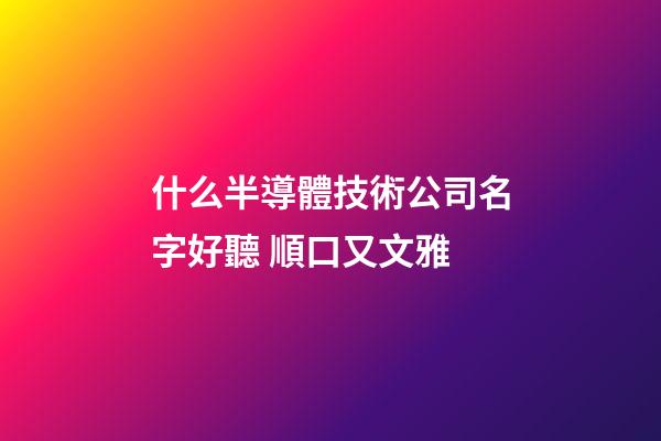 什么半導體技術公司名字好聽 順口又文雅-第1張-公司起名-玄機派